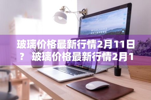 玻璃价格最新行情2月11日？ 玻璃价格最新行情2月11日