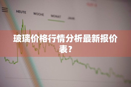 玻璃价格行情分析最新报价表？