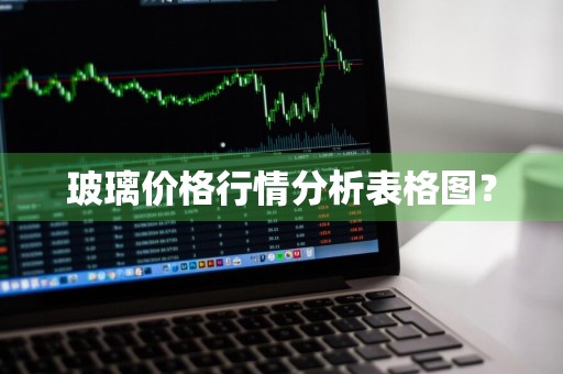 玻璃价格行情分析表格图？