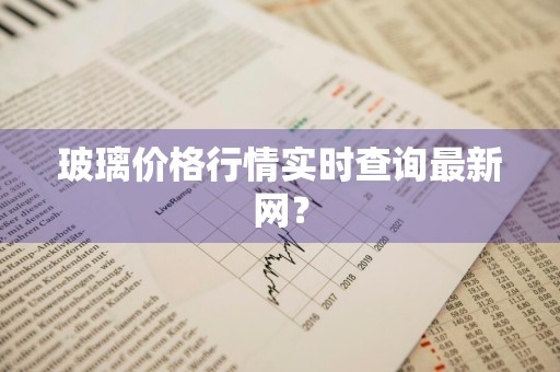 玻璃价格行情实时查询最新网?