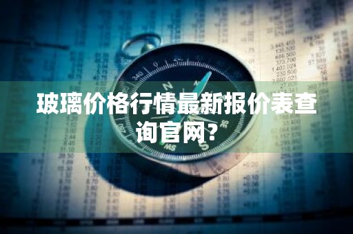 玻璃价格行情最新报价表查询官网？