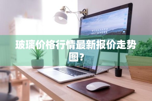玻璃价格行情最新报价走势图？