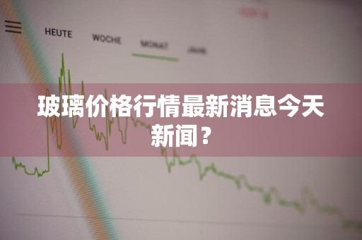 玻璃价格行情最新消息今天新闻？