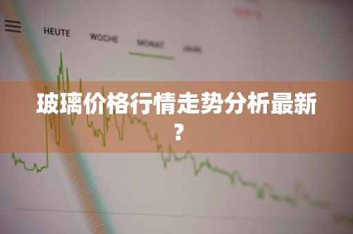 玻璃价格行情走势分析最新？
