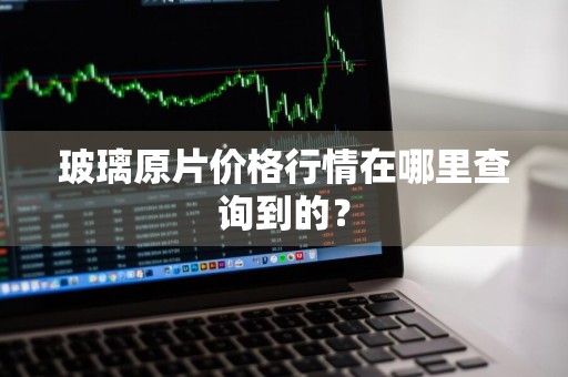 玻璃原片价格行情在哪里查询到的?