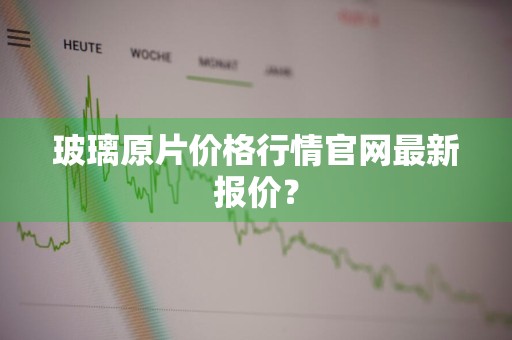 玻璃原片价格行情官网最新报价？
