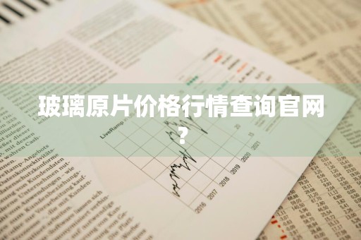 玻璃原片价格行情查询官网?