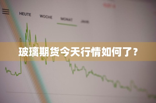 玻璃期货今天行情如何了？