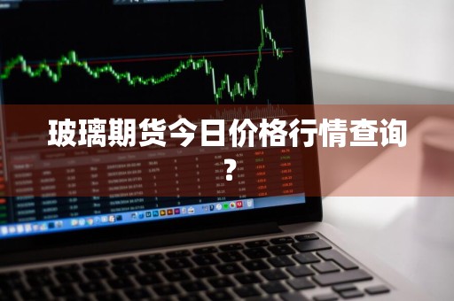 玻璃期货今日价格行情查询？
