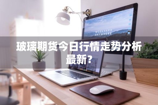 玻璃期货今日行情走势分析最新？