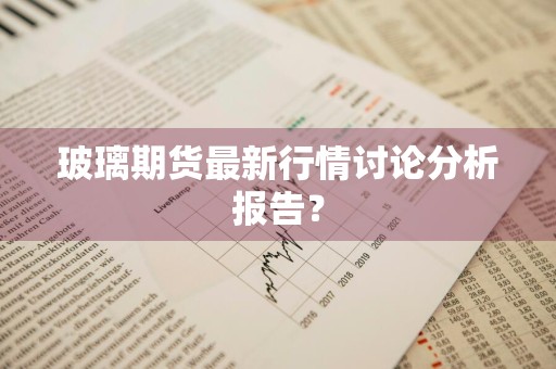 玻璃期货最新行情讨论分析报告？