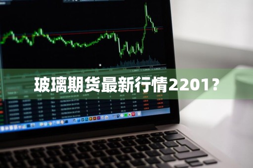 玻璃期货最新行情2201？