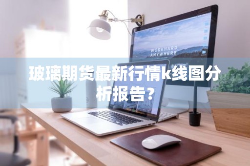 玻璃期货最新行情k线图分析报告？