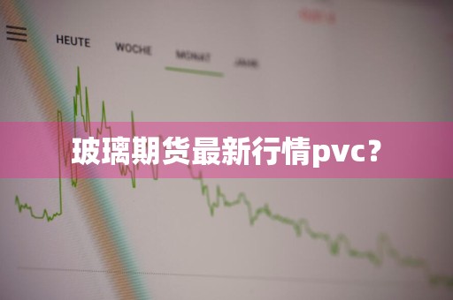 玻璃期货最新行情pvc？