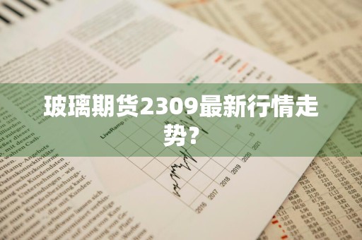 玻璃期货2309最新行情走势？
