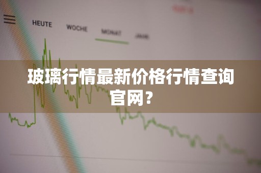 玻璃行情最新价格行情查询官网？