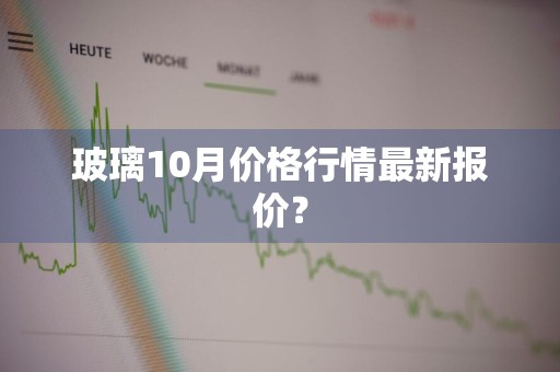 玻璃10月价格行情最新报价？