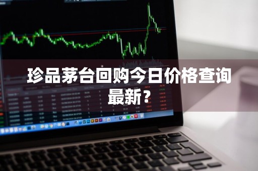 珍品茅台回购今日价格查询最新？