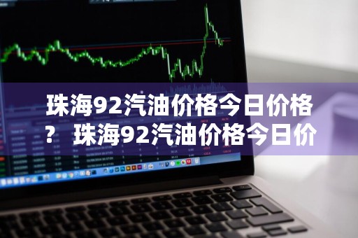 珠海92汽油价格今日价格？ 珠海92汽油价格今日价格表