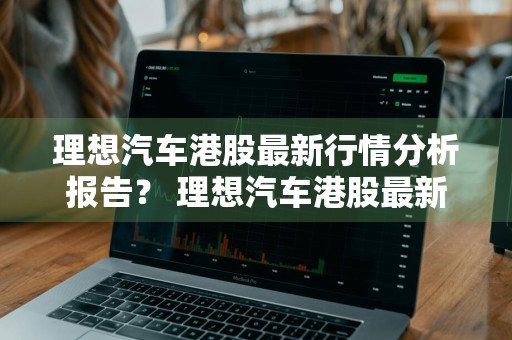 理想汽车港股最新行情分析报告？ 理想汽车港股最新行情分析报告