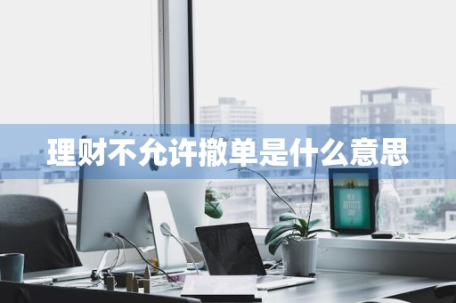 理财不允许撤单是什么意思