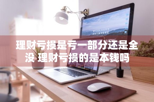 理财亏损是亏一部分还是全没 理财亏损的是本钱吗