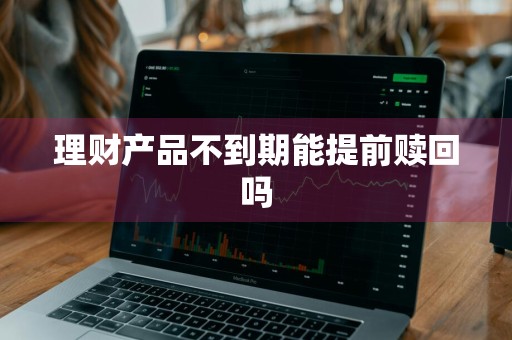 理财产品不到期能提前赎回吗