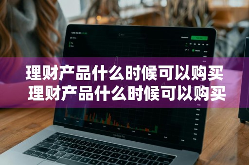理财产品什么时候可以购买 理财产品什么时候可以购买呢