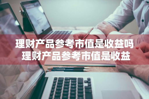 理财产品参考市值是收益吗 理财产品参考市值是收益吗为什么