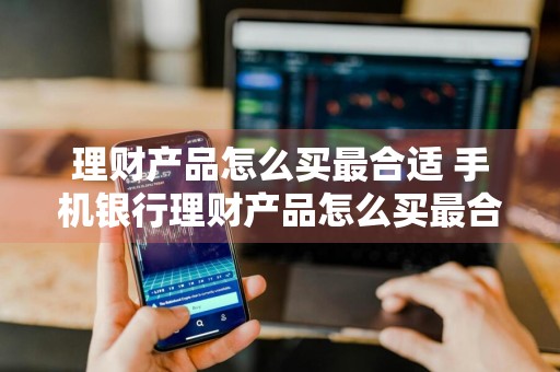 理财产品怎么买最合适 手机银行理财产品怎么买最合适