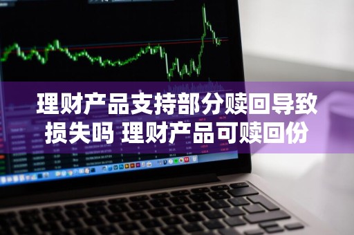 理财产品支持部分赎回导致损失吗 理财产品可赎回份额是什么意思