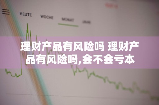 理财产品有风险吗 理财产品有风险吗,会不会亏本