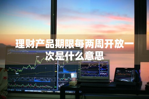 理财产品期限每两周开放一次是什么意思