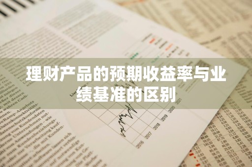 理财产品的预期收益率与业绩基准的区别