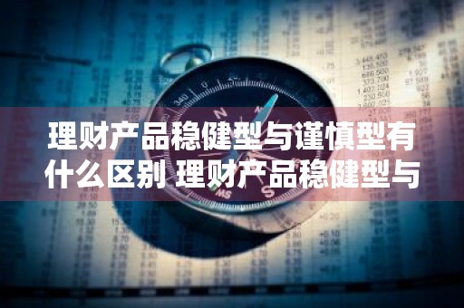 理财产品稳健型与谨慎型有什么区别 理财产品稳健型与谨慎型有什么区别呢