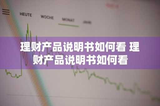 理财产品说明书如何看 理财产品说明书如何看