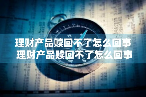理财产品赎回不了怎么回事 理财产品赎回不了怎么回事儿