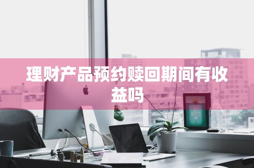 理财产品预约赎回期间有收益吗
