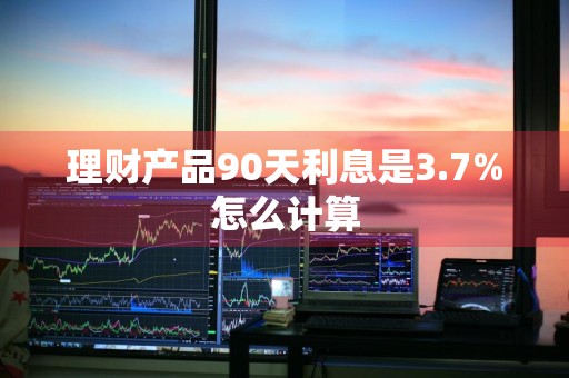 理财产品90天利息是3.7%怎么计算