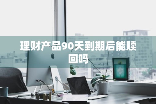 理财产品90天到期后能赎回吗