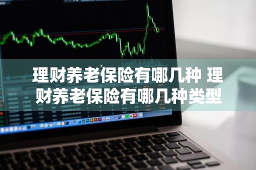 理财养老保险有哪几种 理财养老保险有哪几种类型