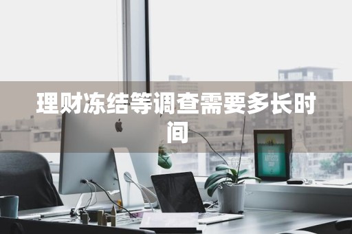 理财冻结等调查需要多长时间