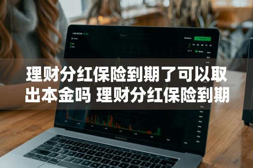理财分红保险到期了可以取出本金吗 理财分红保险到期了可以取出本金吗安全吗