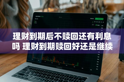 理财到期后不赎回还有利息吗 理财到期赎回好还是继续好