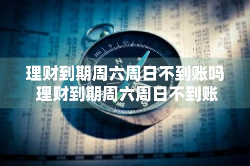 理财到期周六周日不到账吗 理财到期周六周日不到账吗怎么办