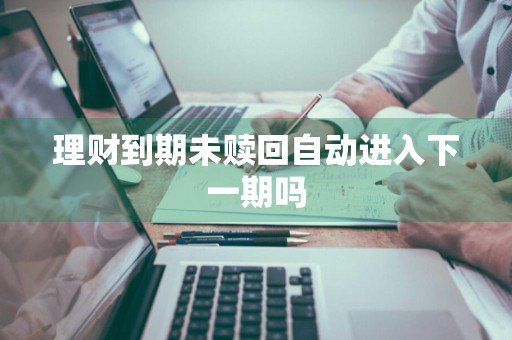 理财到期未赎回自动进入下一期吗