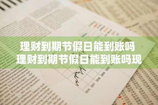 理财到期节假日能到账吗 理财到期节假日能到账吗现在