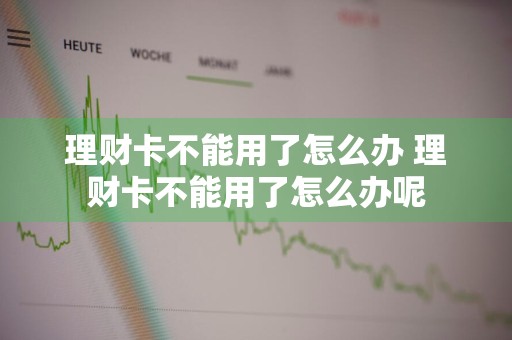 理财卡不能用了怎么办 理财卡不能用了怎么办呢