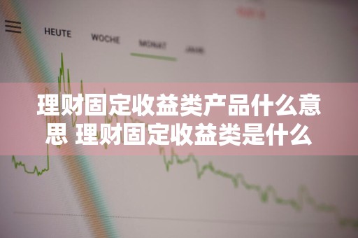 理财固定收益类产品什么意思 理财固定收益类是什么意思