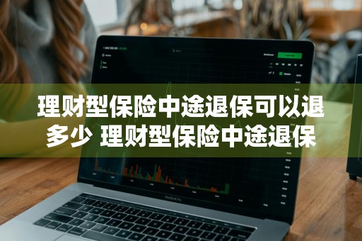理财型保险中途退保可以退多少 理财型保险中途退保可以退多少钱